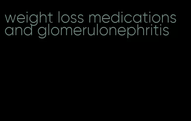 weight loss medications and glomerulonephritis