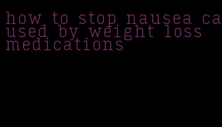 how to stop nausea caused by weight loss medications