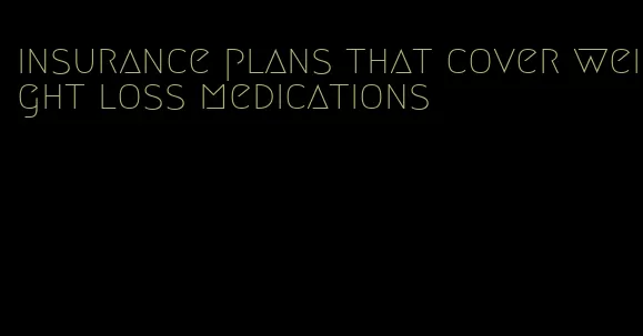 insurance plans that cover weight loss medications