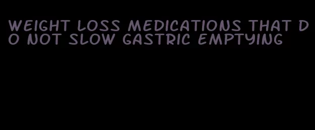 weight loss medications that do not slow gastric emptying