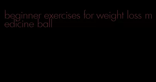 beginner exercises for weight loss medicine ball