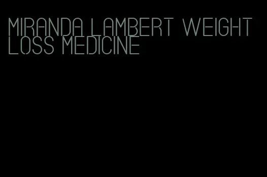 miranda lambert weight loss medicine