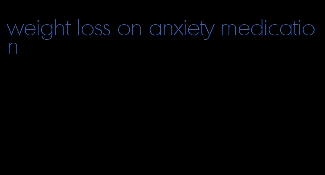 weight loss on anxiety medication