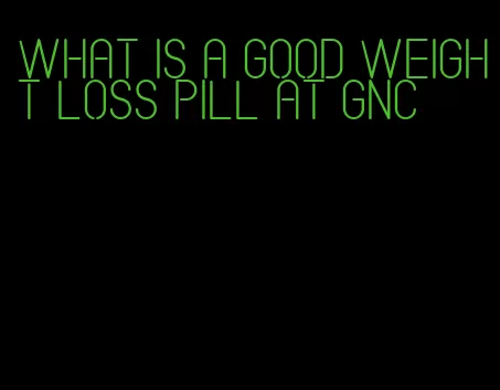 what is a good weight loss pill at gnc