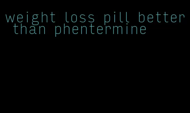 weight loss pill better than phentermine