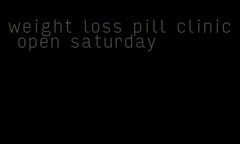 weight loss pill clinic open saturday