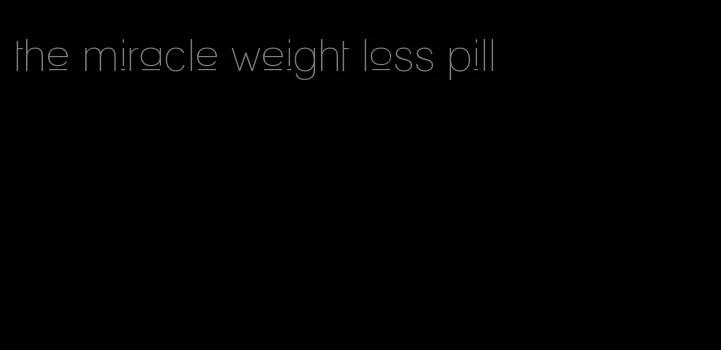 the miracle weight loss pill