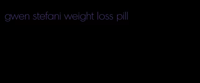 gwen stefani weight loss pill