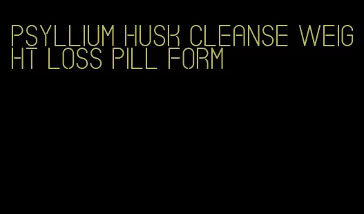 psyllium husk cleanse weight loss pill form