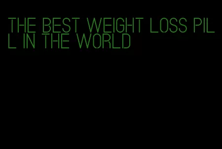 the best weight loss pill in the world