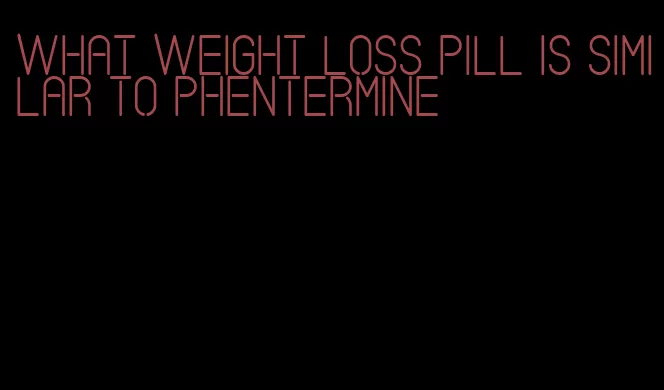 what weight loss pill is similar to phentermine