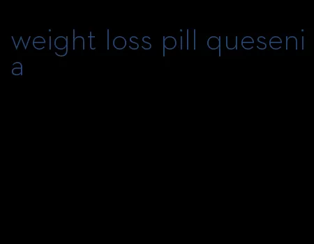 weight loss pill quesenia