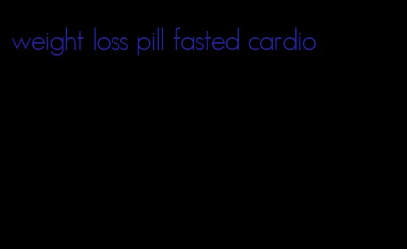 weight loss pill fasted cardio