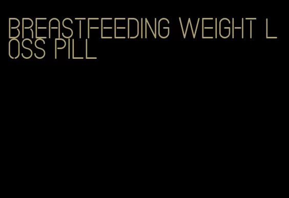 breastfeeding weight loss pill