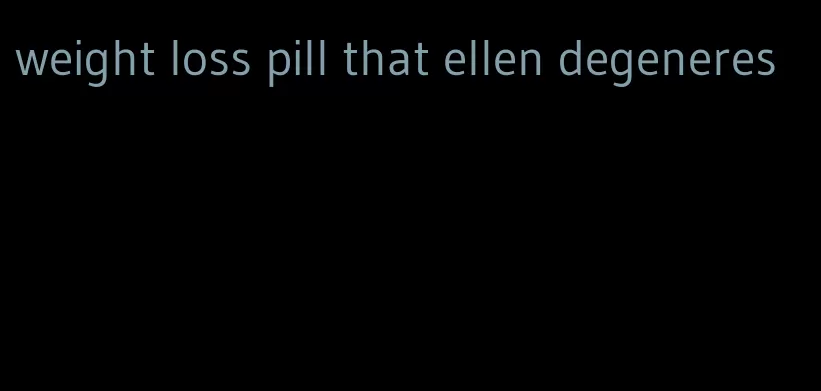 weight loss pill that ellen degeneres