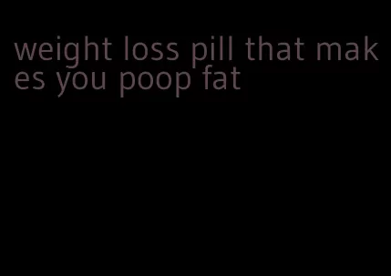 weight loss pill that makes you poop fat