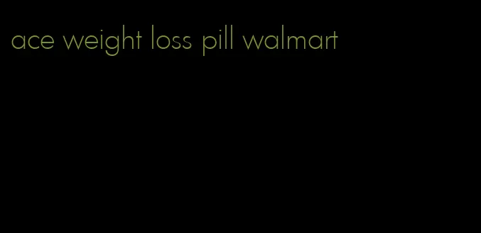 ace weight loss pill walmart