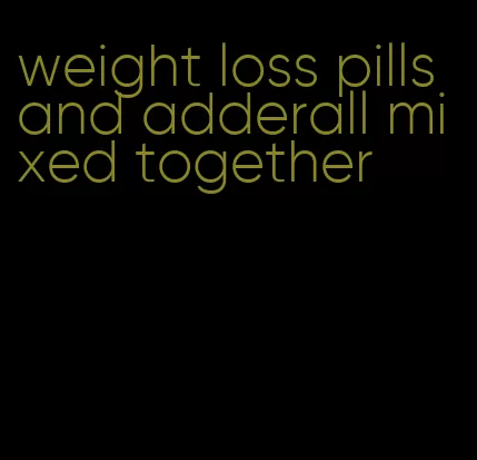 weight loss pills and adderall mixed together