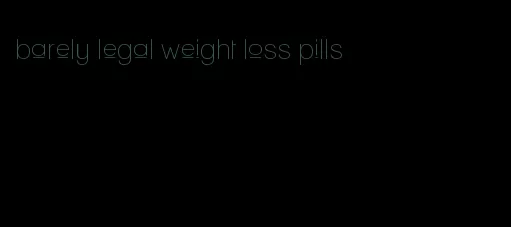 barely legal weight loss pills