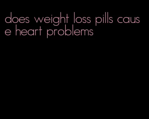 does weight loss pills cause heart problems