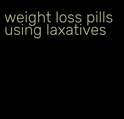 weight loss pills using laxatives