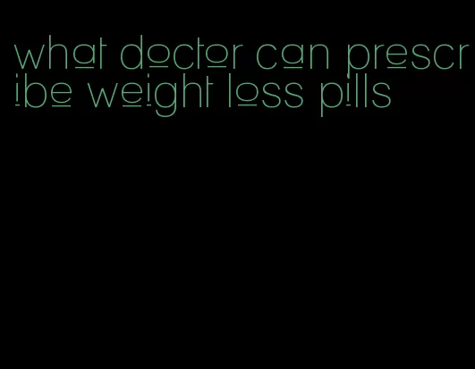 what doctor can prescribe weight loss pills