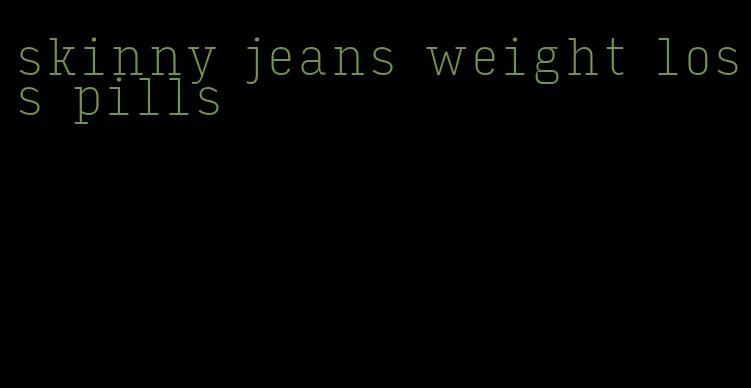 skinny jeans weight loss pills