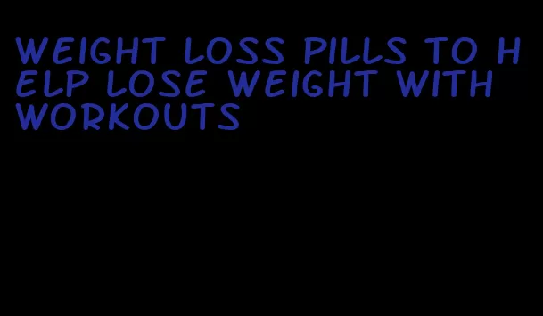 weight loss pills to help lose weight with workouts