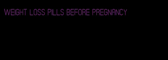 weight loss pills before pregnancy