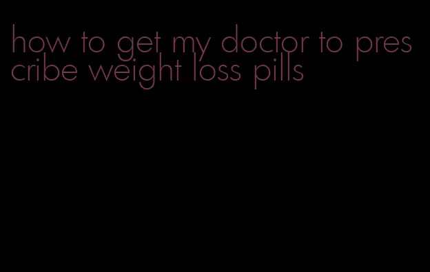 how to get my doctor to prescribe weight loss pills