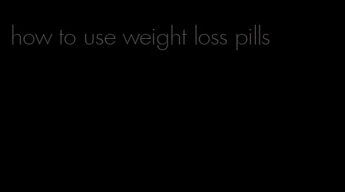 how to use weight loss pills