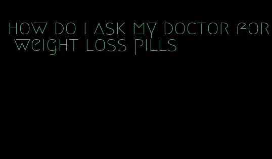 how do i ask my doctor for weight loss pills