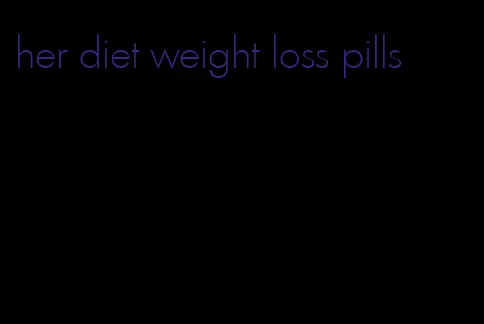 her diet weight loss pills