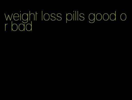 weight loss pills good or bad