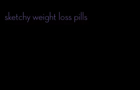 sketchy weight loss pills