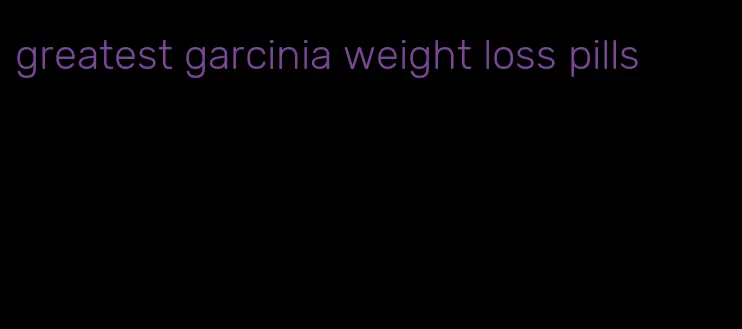 greatest garcinia weight loss pills