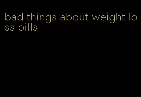 bad things about weight loss pills