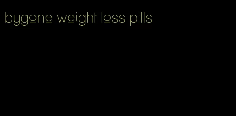 bygone weight loss pills