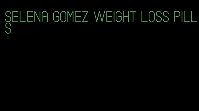 selena gomez weight loss pills