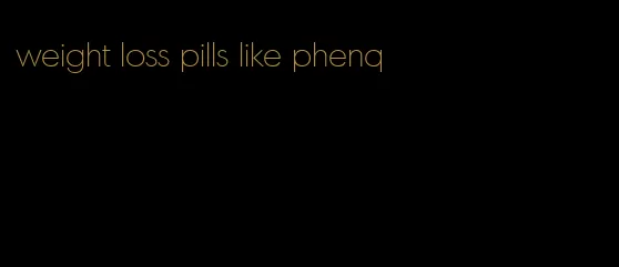 weight loss pills like phenq