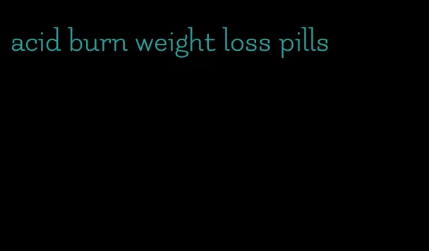 acid burn weight loss pills