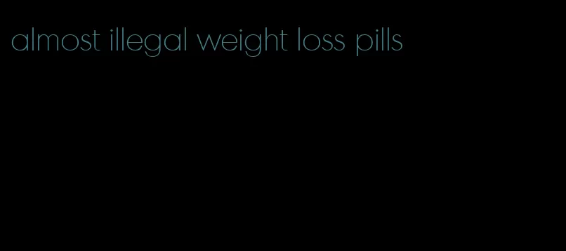 almost illegal weight loss pills