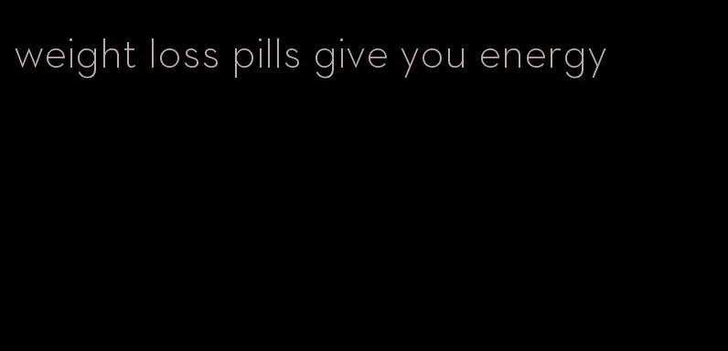 weight loss pills give you energy