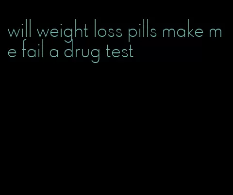 will weight loss pills make me fail a drug test