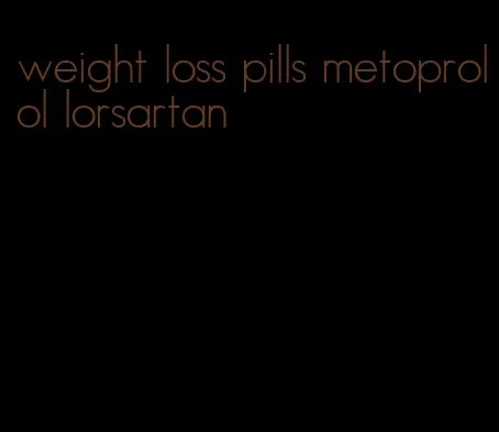 weight loss pills metoprolol lorsartan