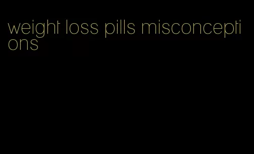 weight loss pills misconceptions