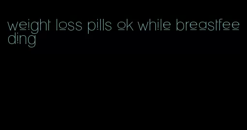 weight loss pills ok while breastfeeding