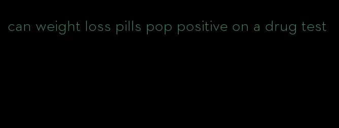 can weight loss pills pop positive on a drug test