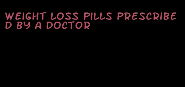 weight loss pills prescribed by a doctor