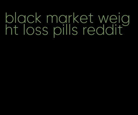 black market weight loss pills reddit